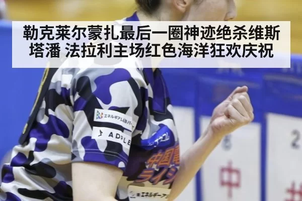 勒克莱尔蒙扎最后一圈神迹绝杀维斯塔潘 法拉利主场红色海洋狂欢庆祝