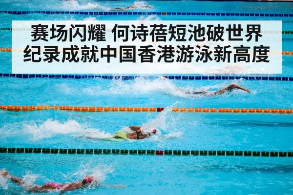 赛场闪耀 何诗蓓短池破世界纪录成就中国香港游泳新高度
