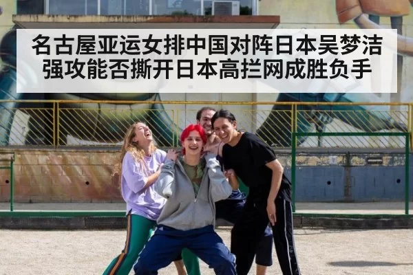 名古屋亚运女排中国对阵日本吴梦洁强攻能否撕开日本高拦网成胜负手