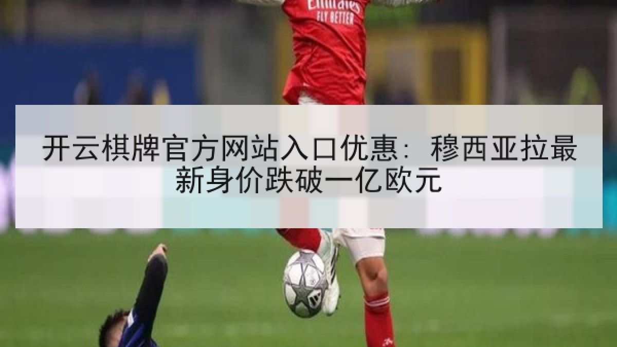 开云棋牌官方网站入口优惠: 穆西亚拉最新身价跌破一亿欧元 开云棋牌官方网站入口优惠: 穆西亚拉最新身价跌破一亿欧元