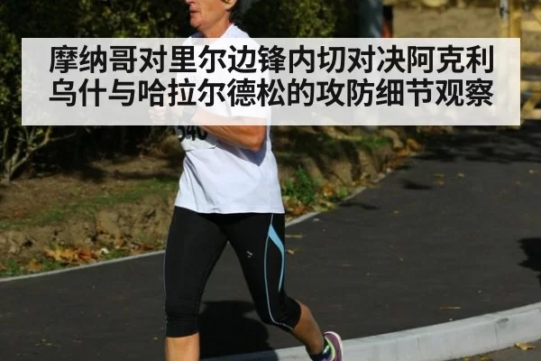 摩纳哥对里尔边锋内切对决阿克利乌什与哈拉尔德松的攻防细节观察